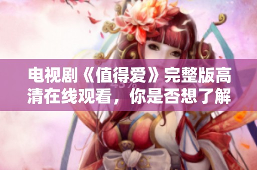 电视剧《值得爱》完整版高清在线观看，你是否想了解其中的故事情节呢