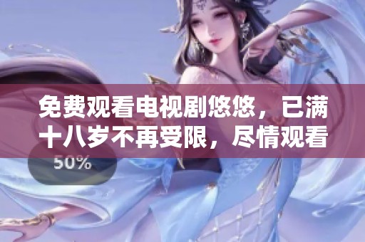 免费观看电视剧悠悠，已满十八岁不再受限，尽情观看吧