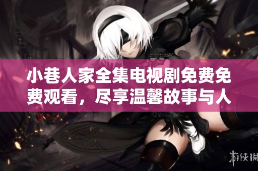 小巷人家全集电视剧免费免费观看，尽享温馨故事与人物情感的完美呈现