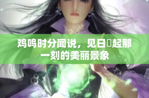 鸡鸣时分闻说，见日昇起那一刻的美丽景象