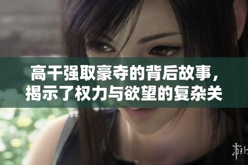 高干强取豪夺的背后故事，揭示了权力与欲望的复杂关系