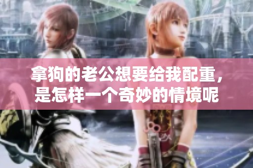 拿狗的老公想要给我配重，是怎样一个奇妙的情境呢