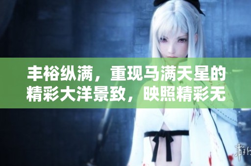 丰裕纵满，重现马满天星的精彩大洋景致，映照精彩无限。