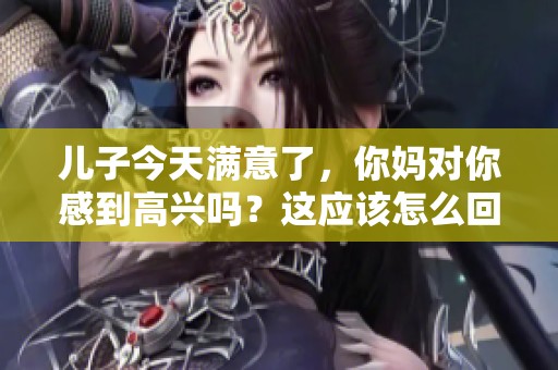 儿子今天满意了，你妈对你感到高兴吗？这应该怎么回复呢？