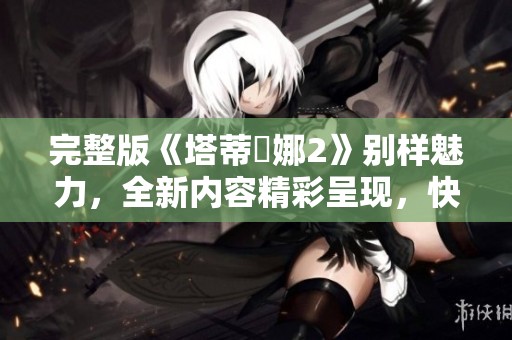 完整版《塔蒂亞娜2》别样魅力，全新内容精彩呈现，快来了解吧！