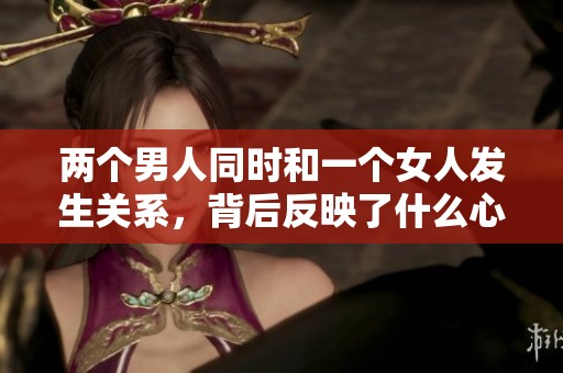 两个男人同时和一个女人发生关系，背后反映了什么心理呢？