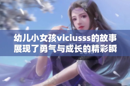 幼儿小女孩viciusss的故事展现了勇气与成长的精彩瞬间