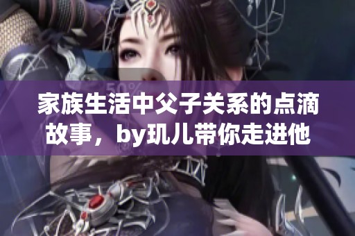 家族生活中父子关系的点滴故事，by玑儿带你走进他们的世界