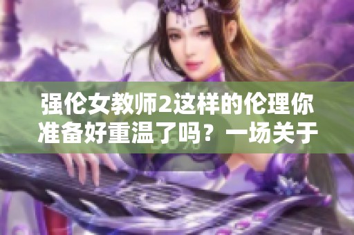 强伦女教师2这样的伦理你准备好重温了吗？一场关于道德与欲望的冲突即将展开。
