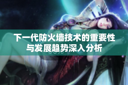 下一代防火墙技术的重要性与发展趋势深入分析