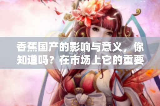 香蕉国产的影响与意义，你知道吗？在市场上它的重要性不容小觑。