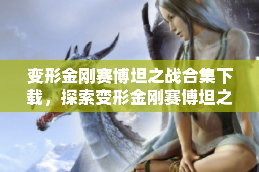 变形金刚赛博坦之战合集下载，探索变形金刚赛博坦之战专题的精彩内容