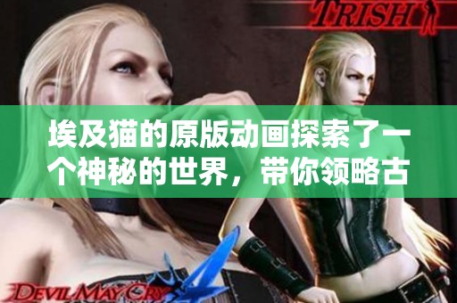 埃及猫的原版动画探索了一个神秘的世界，带你领略古老文明的魅力