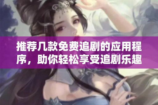 推荐几款免费追剧的应用程序，助你轻松享受追剧乐趣