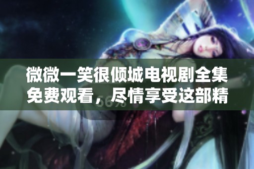 微微一笑很倾城电视剧全集免费观看，尽情享受这部精彩作品的魅力吧