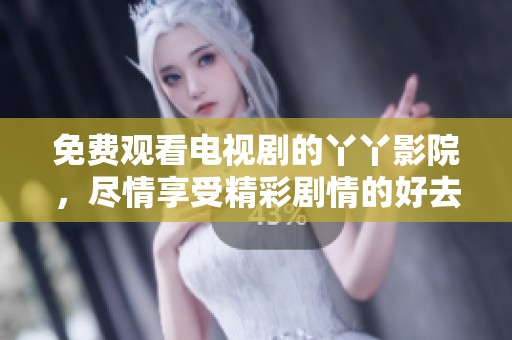 免费观看电视剧的丫丫影院，尽情享受精彩剧情的好去处