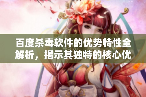百度杀毒软件的优势特性全解析，揭示其独特的核心优势与功能特点