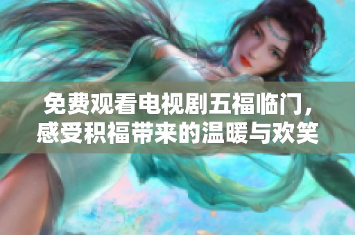 免费观看电视剧五福临门，感受积福带来的温暖与欢笑