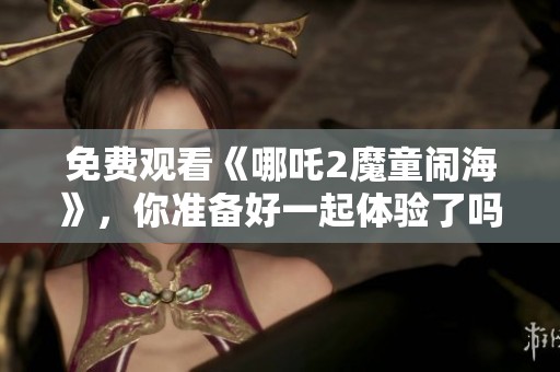免费观看《哪吒2魔童闹海》，你准备好一起体验了吗