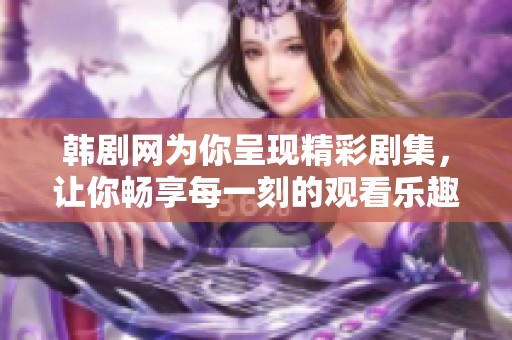 韩剧网为你呈现精彩剧集，让你畅享每一刻的观看乐趣