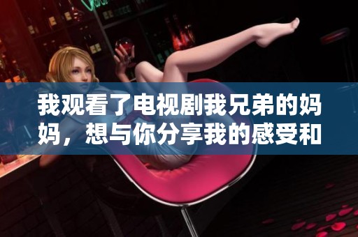 我观看了电视剧我兄弟的妈妈，想与你分享我的感受和看法。