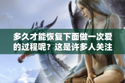 多久才能恢复下面做一次爱的过程呢？这是许多人关注的话题。
