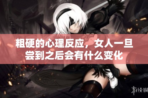 粗硬的心理反应，女人一旦尝到之后会有什么变化