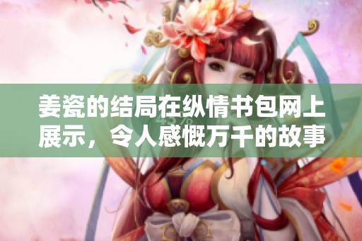 姜瓷的结局在纵情书包网上展示，令人感慨万千的故事情节进一步展开