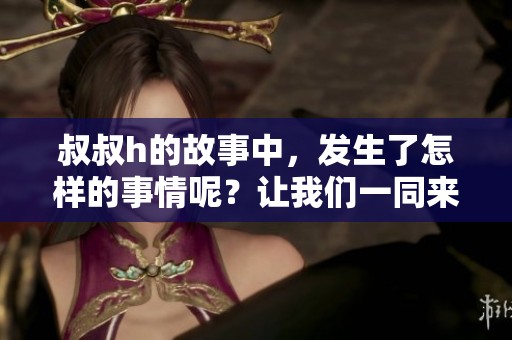叔叔h的故事中，发生了怎样的事情呢？让我们一同来探讨这个话题。