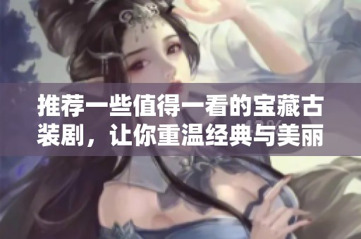 推荐一些值得一看的宝藏古装剧，让你重温经典与美丽故事