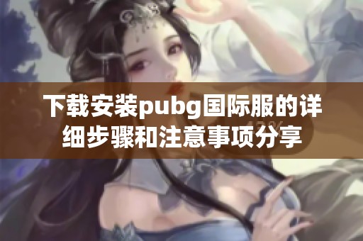 下载安装pubg国际服的详细步骤和注意事项分享