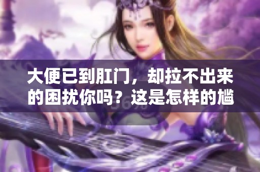 大便已到肛门，却拉不出来的困扰你吗？这是怎样的尴尬问题。