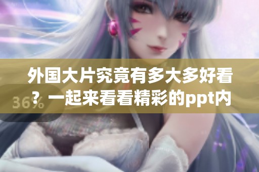 外国大片究竟有多大多好看？一起来看看精彩的ppt内容吧！