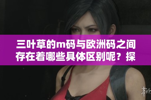 三叶草的m码与欧洲码之间存在着哪些具体区别呢？探讨两者的不同之处。