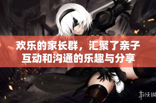 欢乐的家长群，汇聚了亲子互动和沟通的乐趣与分享