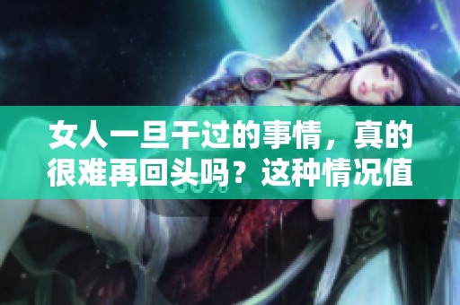 女人一旦干过的事情，真的很难再回头吗？这种情况值得探讨。