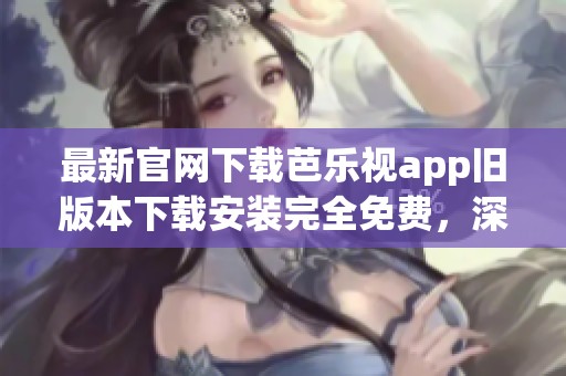 最新官网下载芭乐视app旧版本下载安装完全免费，深度科普为你揭晓