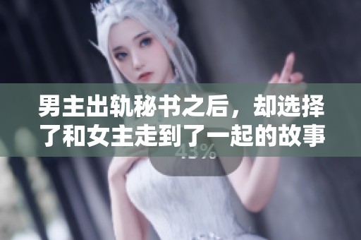男主出轨秘书之后，却选择了和女主走到了一起的故事