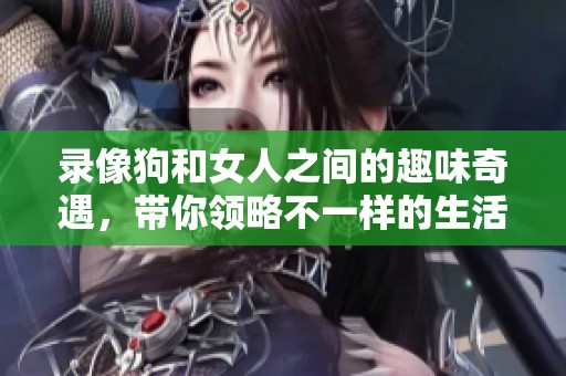 录像狗和女人之间的趣味奇遇，带你领略不一样的生活场景