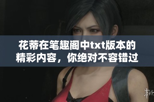 花蒂在笔趣阁中txt版本的精彩内容，你绝对不容错过！