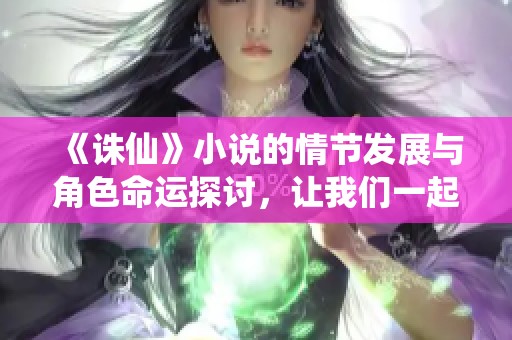 《诛仙》小说的情节发展与角色命运探讨，让我们一起走进仙侠世界的深邃之旅