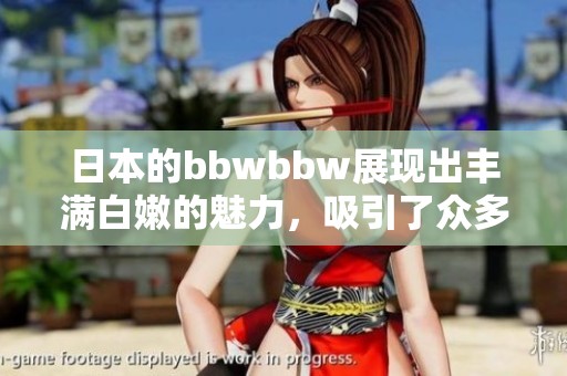 日本的bbwbbw展现出丰满白嫩的魅力，吸引了众多目光与关注。