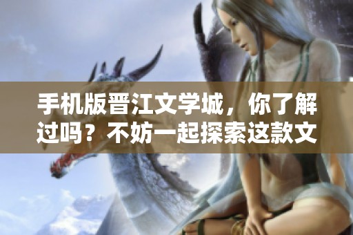 手机版晋江文学城，你了解过吗？不妨一起探索这款文学平台的魅力吧！