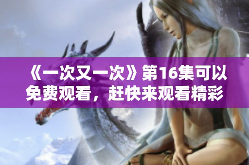 《一次又一次》第16集可以免费观看，赶快来观看精彩内容吧