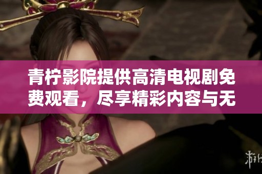 青柠影院提供高清电视剧免费观看，尽享精彩内容与无限乐趣
