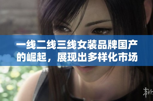 一线二线三线女装品牌国产的崛起，展现出多样化市场的魅力与活力