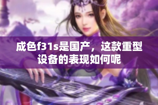 成色f31s是国产，这款重型设备的表现如何呢