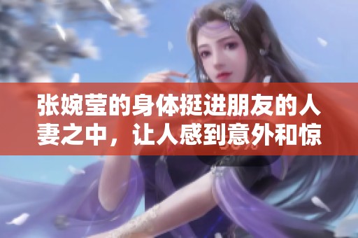 张婉莹的身体挺进朋友的人妻之中，让人感到意外和惊讶