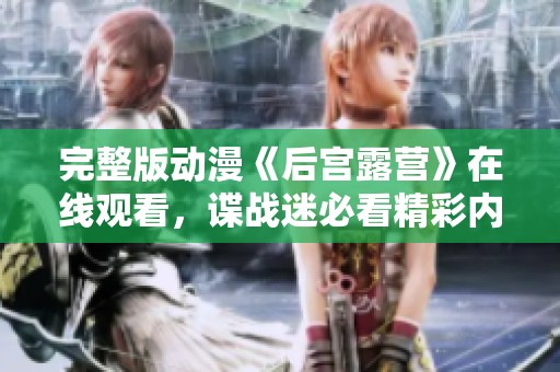 完整版动漫《后宫露营》在线观看，谍战迷必看精彩内容分享
