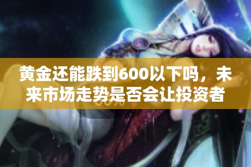 黄金还能跌到600以下吗，未来市场走势是否会让投资者担忧呢